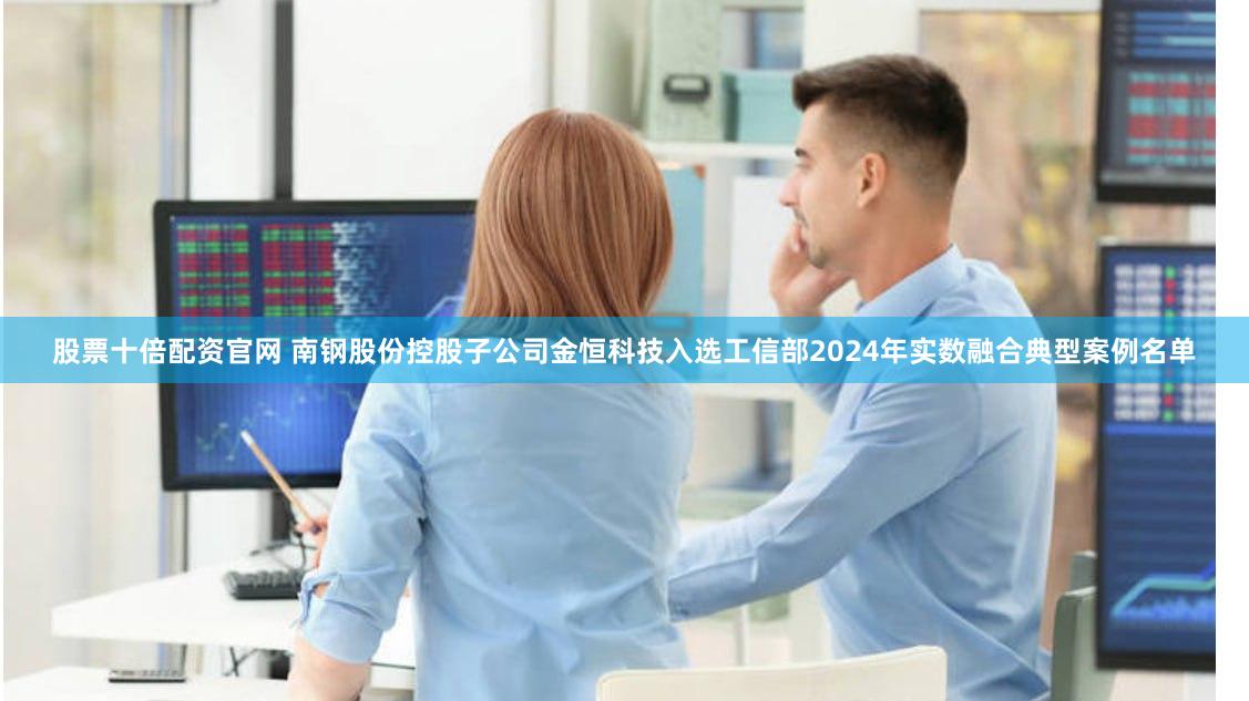 股票十倍配资官网 南钢股份控股子公司金恒科技入选工信部2024年实数融合典型案例名单