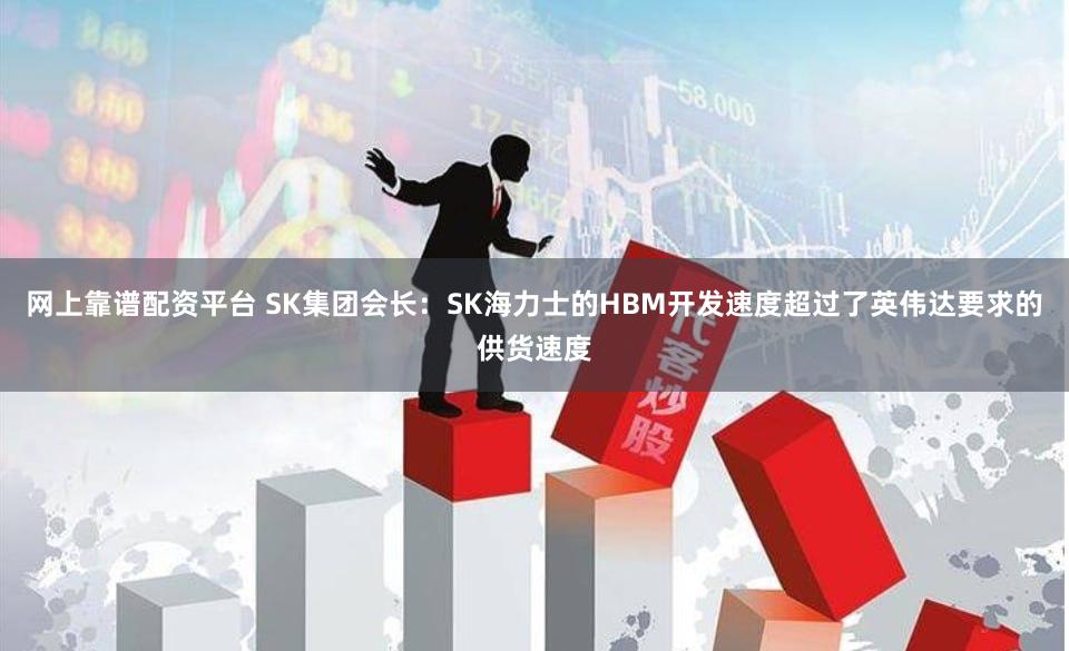 网上靠谱配资平台 SK集团会长:SK海力士的HBM开发速度超过了英伟达要求的供货速度