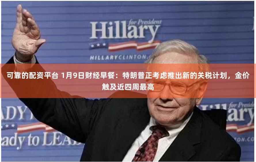 可靠的配资平台 1月9日财经早餐：特朗普正考虑推出新的关税计划，金价触及近四周最高