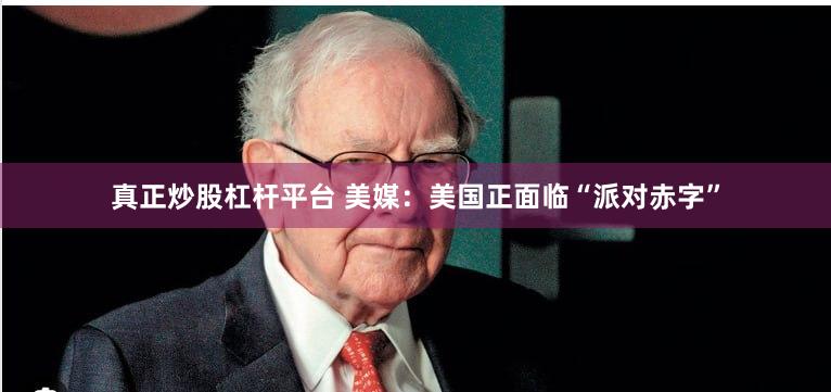 真正炒股杠杆平台 美媒：美国正面临“派对赤字”